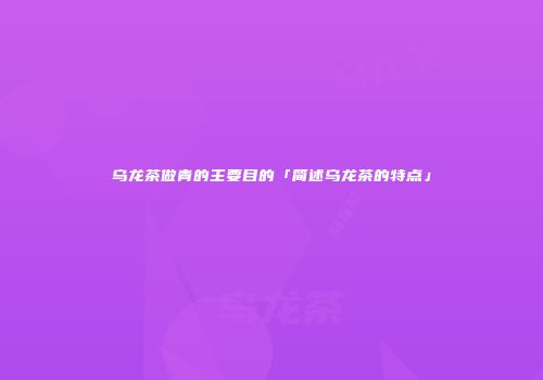 乌龙茶做青的主要目的「简述乌龙茶的特点」