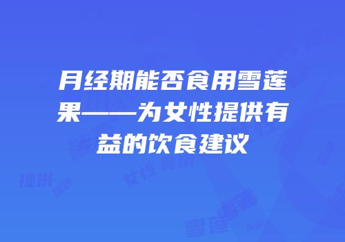 月经期能否食用雪莲果——为女性提供有益的饮食建议