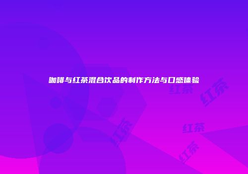 咖啡与红茶混合饮品的制作方法与口感体验