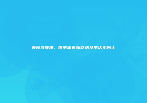 美食与健康：探索冻食新吃法及生活小贴士