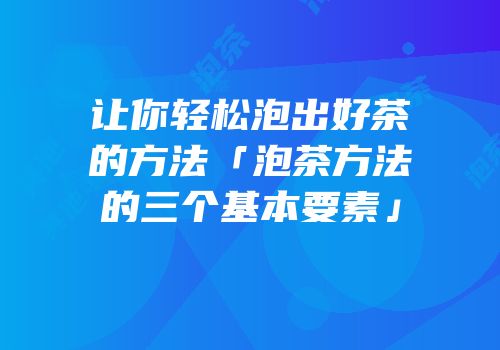让你轻松泡出好茶的方法「泡茶方法的三个基本要素」