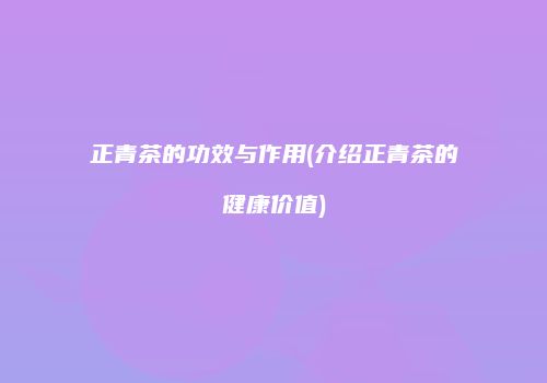 正青茶的功效与作用(介绍正青茶的健康价值)