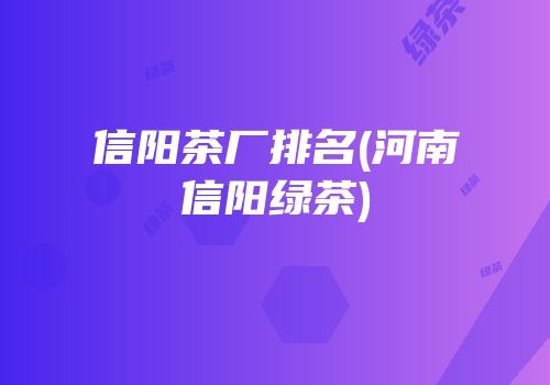 信阳茶厂排名(河南信阳绿茶)