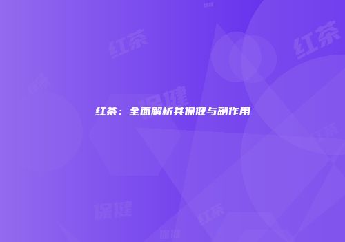 红茶：全面解析其保健与副作用