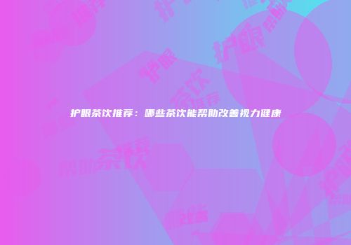 护眼茶饮推荐：哪些茶饮能帮助改善视力健康