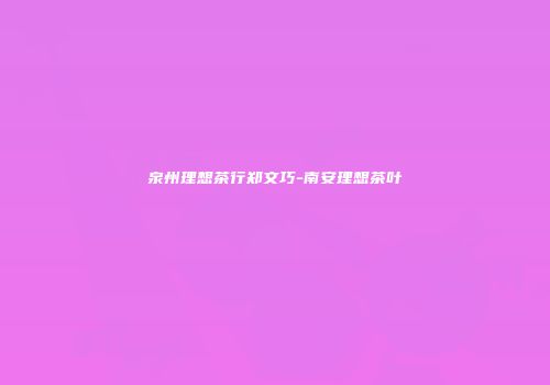 泉州理想茶行郑文巧-南安理想茶叶