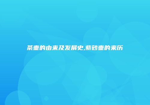 茶壶的由来及发展史,紫砂壶的来历