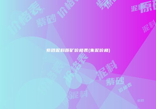 紫砂泥料原矿价格表(朱泥价格)