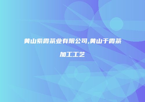黄山紫霞茶业有限公司,黄山于霞茶加工工艺