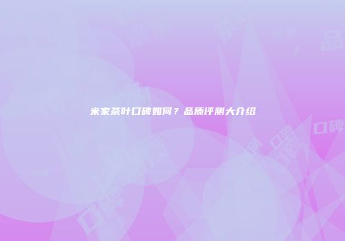 米家茶叶口碑如何？品质评测大介绍