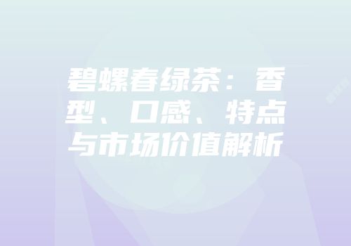 碧螺春绿茶：香型、口感、特点与市场价值解析