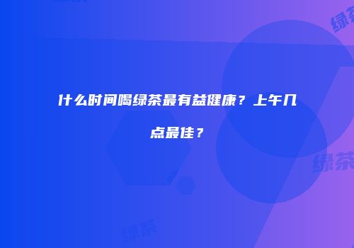 什么时间喝绿茶最有益健康？上午几点最佳？