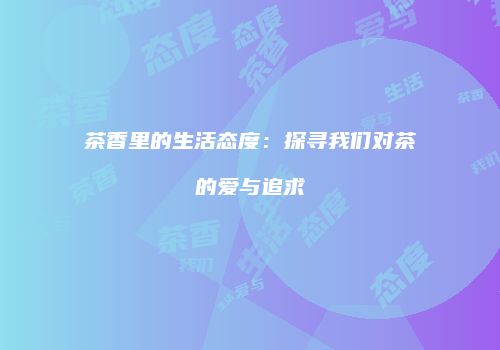 茶香里的生活态度：探寻我们对茶的爱与追求