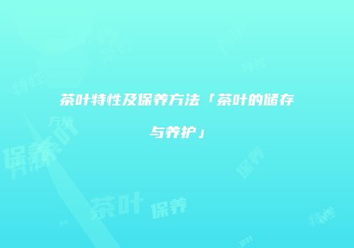 茶叶特性及保养方法「茶叶的储存与养护」