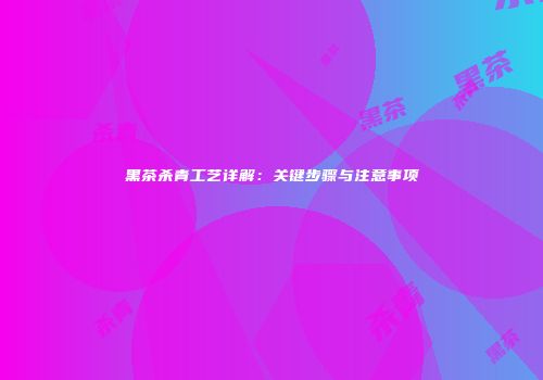 黑茶杀青工艺详解：关键步骤与注意事项