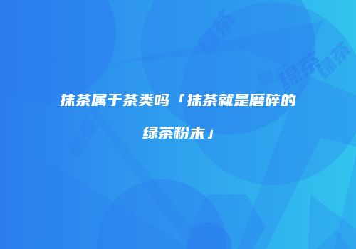 抹茶属于茶类吗「抹茶就是磨碎的绿茶粉末」