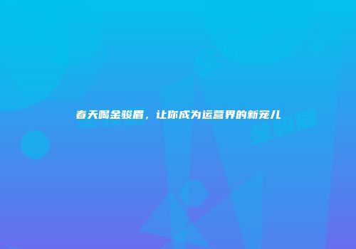 春天喝金骏眉，让你成为运营界的新宠儿