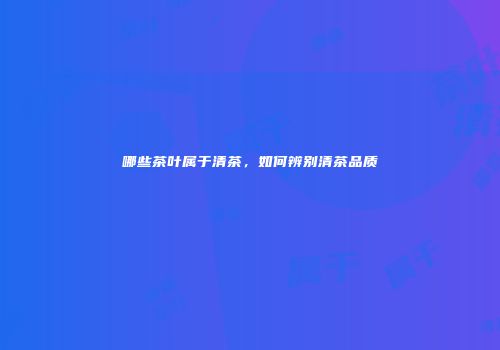 哪些茶叶属于清茶，如何辨别清茶品质