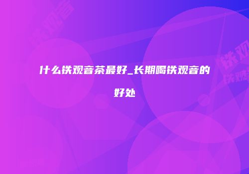 什么铁观音茶最好_长期喝铁观音的好处
