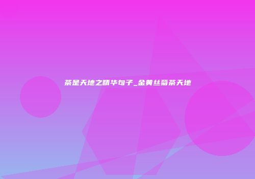 茶是天地之精华句子_金黄丝菊茶天地