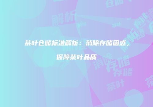 茶叶仓储标准解析：消除存储困惑，保障茶叶品质
