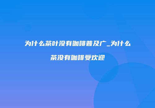 为什么茶叶没有咖啡普及广_为什么茶没有咖啡受欢迎