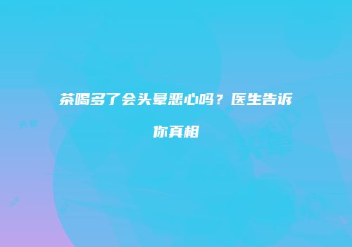 茶喝多了会头晕恶心吗？医生告诉你真相