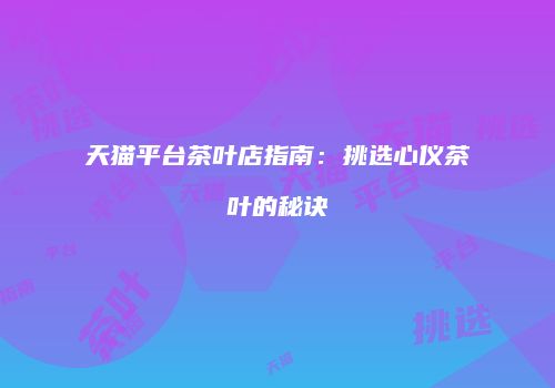 天猫平台茶叶店指南：挑选心仪茶叶的秘诀