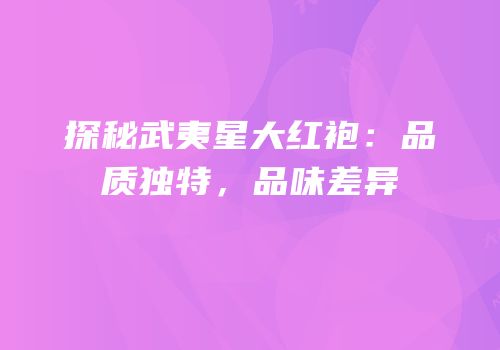 探秘武夷星大红袍：品质独特，品味差异
