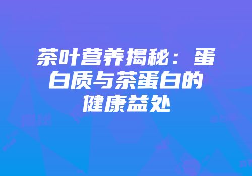 茶叶营养揭秘：蛋白质与茶蛋白的健康益处