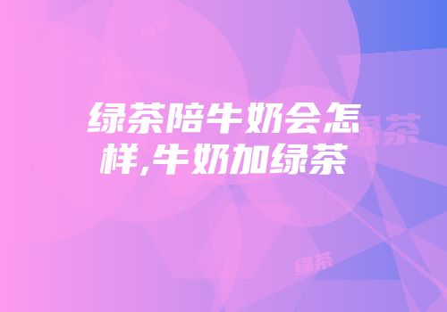 绿茶陪牛奶会怎样,牛奶加绿茶