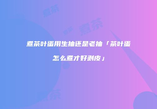 煮茶叶蛋用生抽还是老抽「茶叶蛋怎么煮才好剥皮」