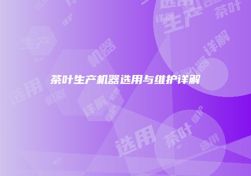 茶叶生产机器选用与维护详解
