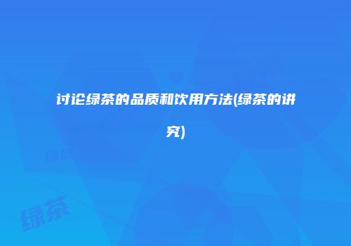 讨论绿茶的品质和饮用方法(绿茶的讲究)