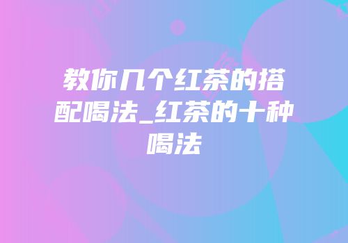 教你几个红茶的搭配喝法_红茶的十种喝法