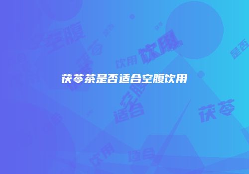 茯苓茶是否适合空腹饮用