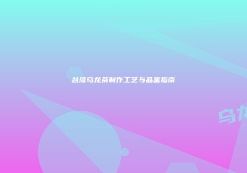 台湾乌龙茶制作工艺与品鉴指南