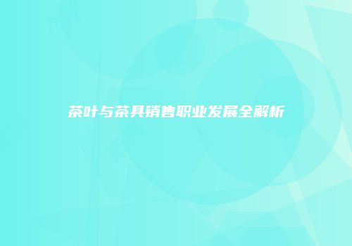 茶叶与茶具销售职业发展全解析