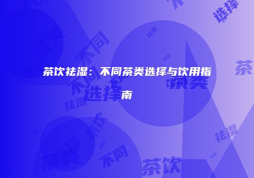 茶饮祛湿：不同茶类选择与饮用指南