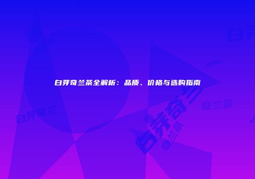 白芽奇兰茶全解析：品质、价格与选购指南