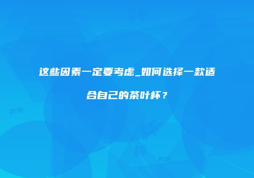 这些因素一定要考虑_如何选择一款适合自己的茶叶杯？
