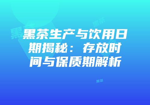 黑茶生产与饮用日期揭秘：存放时间与保质期解析