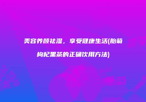 美容养颜祛湿，享受健康生活(胎菊枸杞黑茶的正确饮用方法)