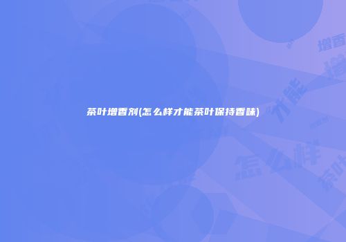 茶叶增香剂(怎么样才能茶叶保持香味)