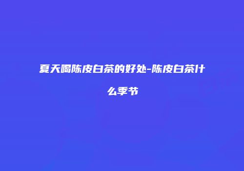 夏天喝陈皮白茶的好处-陈皮白茶什么季节