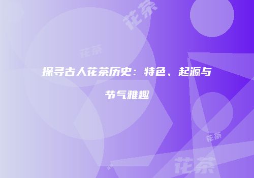探寻古人花茶历史：特色、起源与节气雅趣