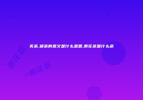 买茶,储茶的意义是什么意思,雨花茶是什么茶