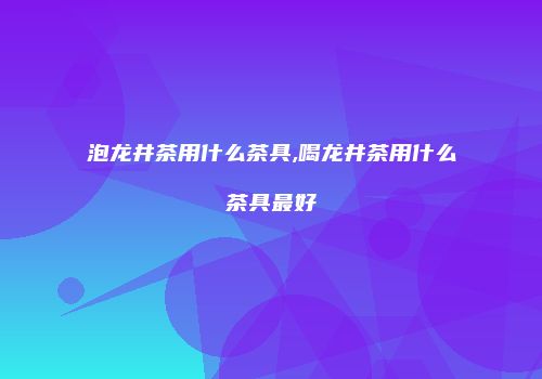泡龙井茶用什么茶具,喝龙井茶用什么茶具最好
