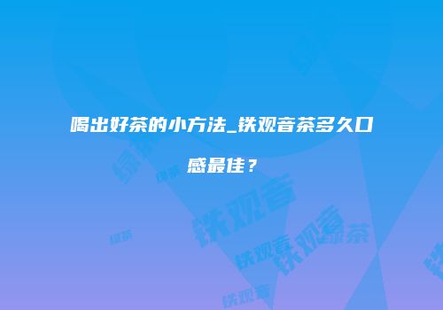 喝出好茶的小方法_铁观音茶多久口感最佳？