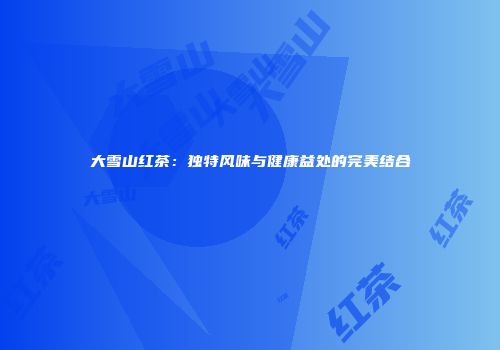 大雪山红茶：独特风味与健康益处的完美结合